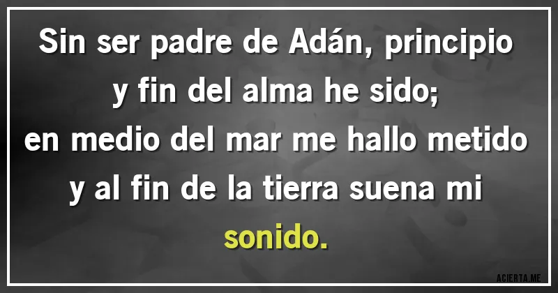 Acertijos - Sin ser padre de Adán, principio y fin del alma he sido;
en medio del mar me hallo metido
y al fin de la tierra suena mi sonido.