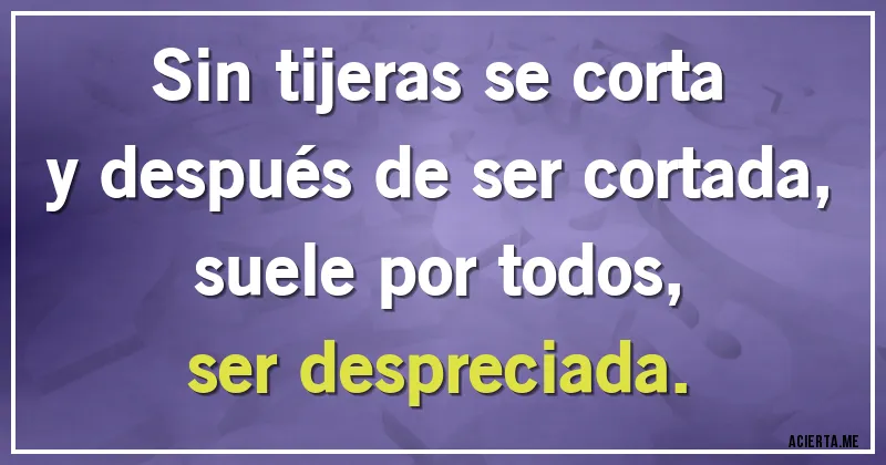 Acertijos - Sin tijeras se corta
y después de ser cortada,
suele por todos,
ser despreciada.