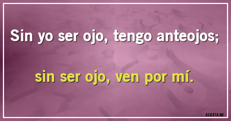Acertijos - Sin yo ser ojo, tengo anteojos;
sin ser ojo, ven por mí.