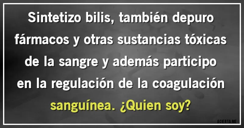Acertijos - Sintetizo bilis, también depuro fármacos y otras sustancias tóxicas de la sangre y además participo en la regulación de la coagulación sanguínea. ¿Quien soy?