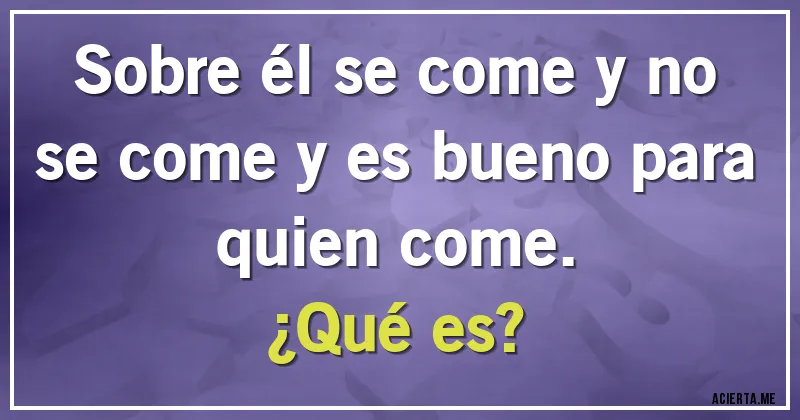 Acertijos - Sobre él se come y no se come y es bueno para quien come.
¿Qué es?