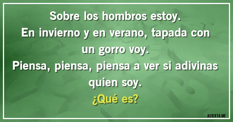 Acertijos - Sobre los hombros estoy.
En invierno y en verano, tapada con un gorro voy.
Piensa, piensa, piensa a ver si adivinas quien soy.
¿Qué es?