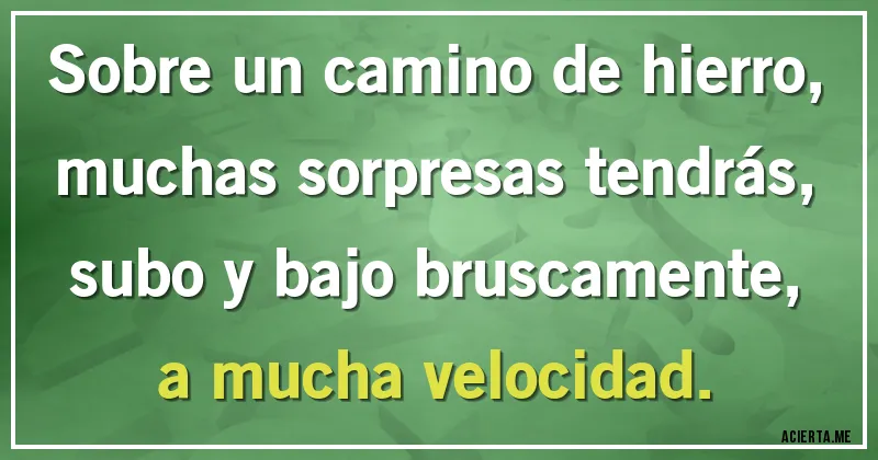 Acertijos - Sobre un camino de hierro,
muchas sorpresas tendrás,
subo y bajo bruscamente,
a mucha velocidad.