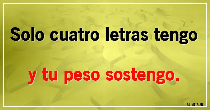 Acertijos - Solo cuatro letras tengo y tu peso sostengo.