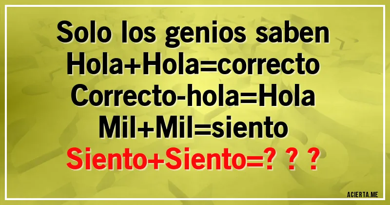 Acertijos - Solo los genios saben
Hola+Hola=correcto
Correcto-hola=Hola
Mil+Mil=siento
Siento+Siento=???