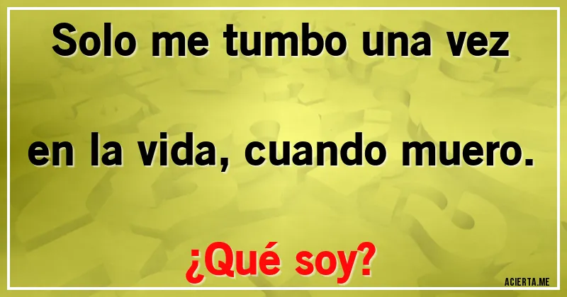 Acertijos - Solo me tumbo una vez en la vida, cuando muero. 
¿Qué soy?