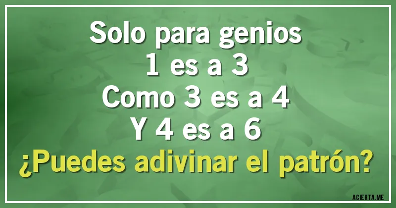 Acertijos - Solo para genios
1 es a 3
Como 3 es a 4
Y 4 es a 6 
¿Puedes adivinar el patrón?