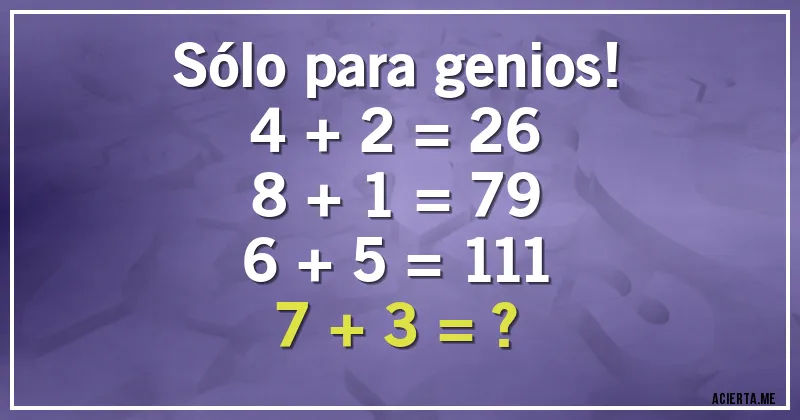 Acertijos - Sólo para genios!
4 + 2 = 26
8 + 1 = 79
6 + 5 = 111
7 + 3 = ?