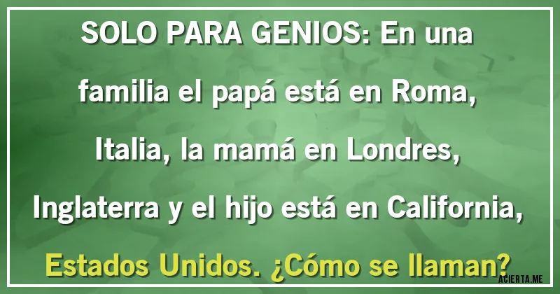 Acertijos - SOLO PARA GENIOS: En una familia el papá está en Roma, Italia, la mamá en Londres, Inglaterra y el hijo está en California, Estados Unidos. ¿Cómo se llaman?