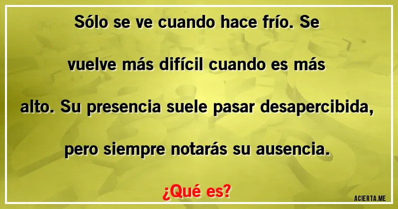 Acertijos - Sólo se ve cuando hace frío. Se vuelve más difícil cuando es más alto. Su presencia suele pasar desapercibida, pero siempre notarás su ausencia.
¿Qué es?