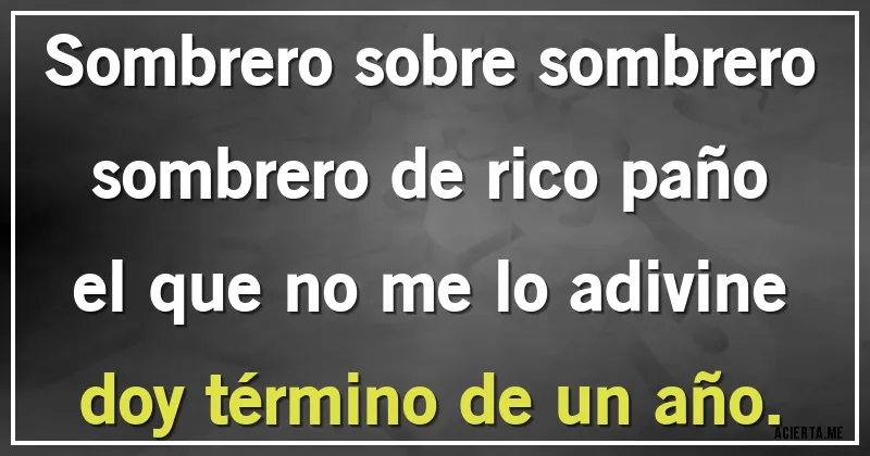 Acertijos - Sombrero sobre sombrero
sombrero de rico paño
el que no me lo adivine
doy término de un año.