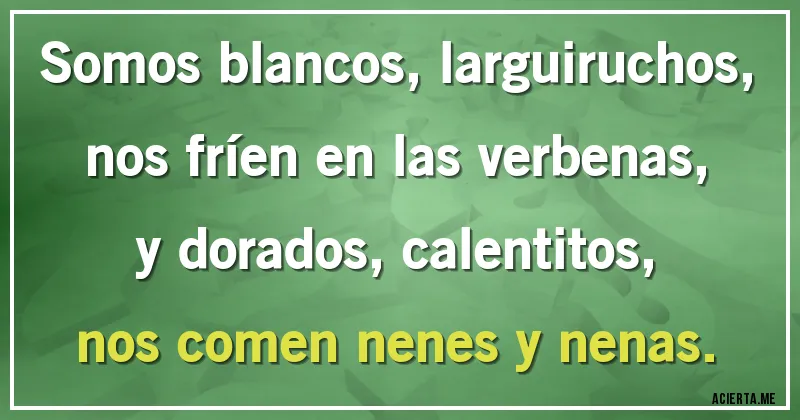 Acertijos - Somos blancos, larguiruchos,
nos fríen en las verbenas,
y dorados, calentitos,
nos comen nenes y nenas.