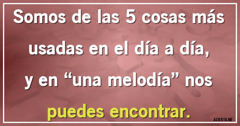 Acertijos - Somos de las 5 cosas más usadas en el día a día,
y en “una melodía” nos puedes encontrar.