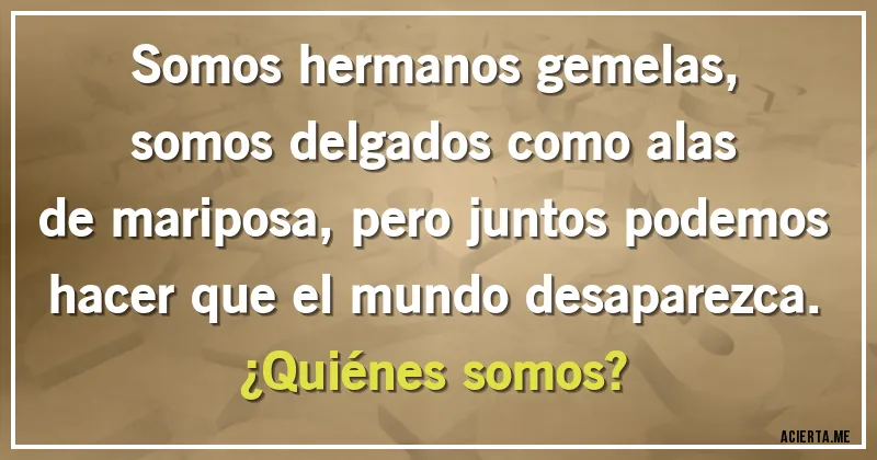 Acertijos - Somos hermanos gemelas, somos delgados como alas de mariposa, pero juntos podemos hacer que el mundo desaparezca.
¿Quiénes somos?