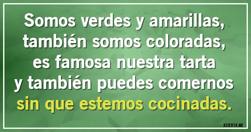 Acertijos - Somos verdes y amarillas,
también somos coloradas,
es famosa nuestra tarta
y también puedes comernos
sin que estemos cocinadas.