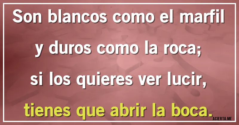 Acertijos - Son blancos como el marfil y duros como la roca;
si los quieres ver lucir, tienes que abrir la boca.