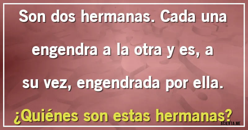 Acertijos - Son dos hermanas. Cada una engendra a la otra y es, a su vez, engendrada por ella.
¿Quiénes son estas hermanas?
