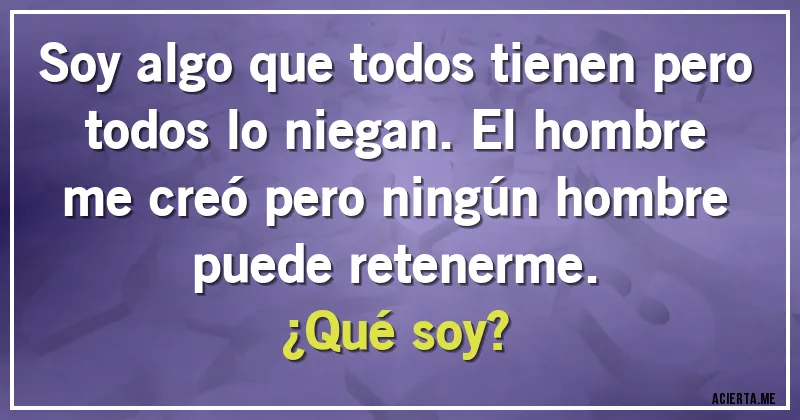 Acertijos - Soy algo que todos tienen pero todos lo niegan. El hombre me creó pero ningún hombre puede retenerme. 
¿Qué soy?