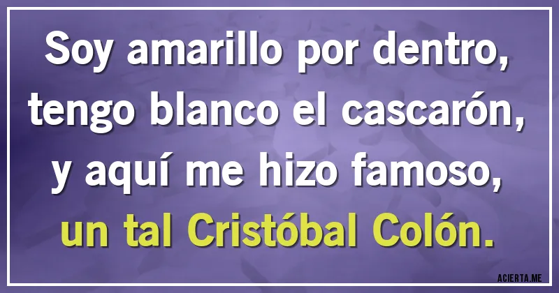 Acertijos - Soy amarillo por dentro,
tengo blanco el cascarón,
y aquí me hizo famoso,
un tal Cristóbal Colón.
