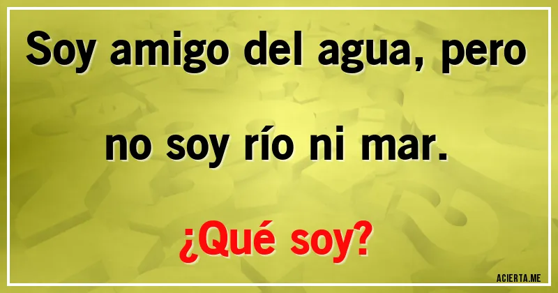Acertijos - Soy amigo del agua, pero no soy río ni mar. 
¿Qué soy?