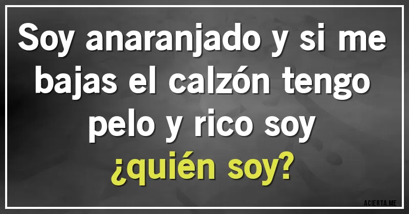 Acertijos - Soy anaranjado y si me bajas el calzón tengo pelo y rico soy
¿quién soy?