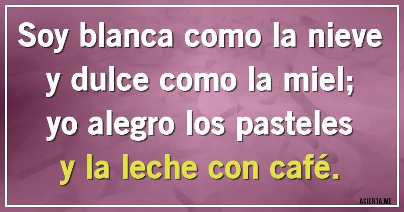 Acertijos - Soy blanca como la nieve y dulce como la miel; yo alegro los pasteles y la leche con café.