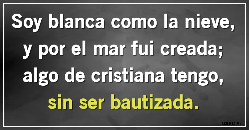 Acertijos - Soy blanca como la nieve,
y por el mar fui creada;
algo de cristiana tengo,
sin ser bautizada.