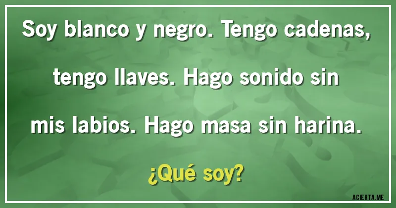 Acertijos - Soy blanco y negro. Tengo cadenas, tengo llaves. Hago sonido sin mis labios. Hago masa sin harina. 
¿Qué soy?