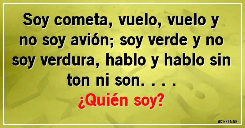 Acertijos - Soy cometa, vuelo, vuelo y no soy avión; soy verde y no soy verdura, hablo y hablo sin ton ni son....
¿Quién soy?