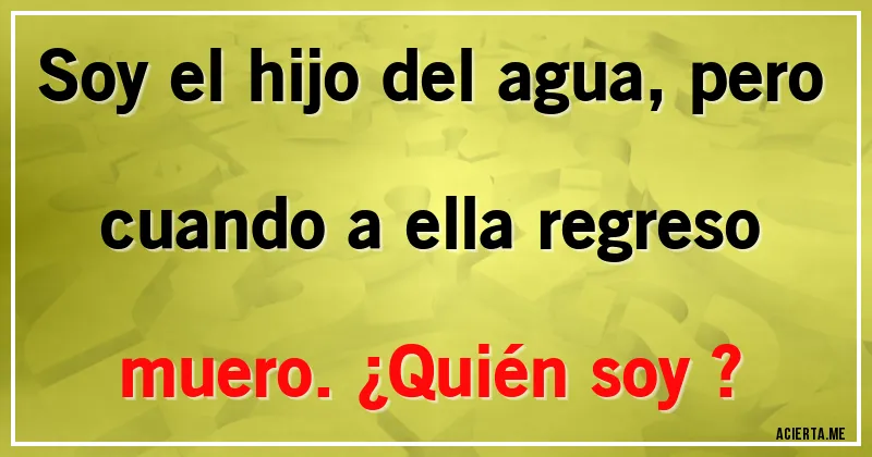 Acertijos - Soy el hijo del agua, pero cuando a ella regreso muero.¿Quién soy ?