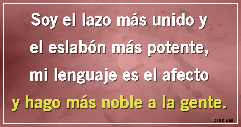 Acertijos - Soy el lazo más unido y el eslabón más potente, mi lenguaje es el afecto y hago más noble a la gente.