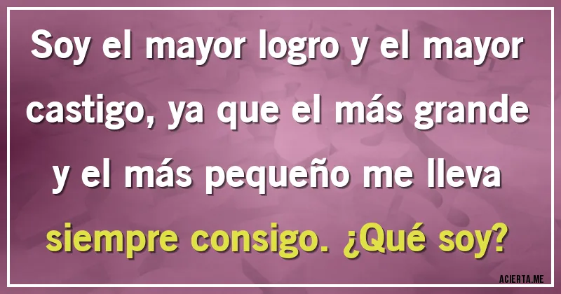Acertijos - Soy el mayor logro y el mayor castigo, ya que el más grande y el más pequeño me lleva siempre consigo. ¿Qué soy?