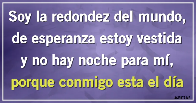 Acertijos - Soy la redondez del mundo, de esperanza estoy vestida y no hay noche para mí, porque conmigo esta el día