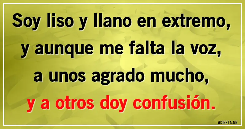 Acertijos - Soy liso y llano en extremo,
y aunque me falta la voz,
a unos agrado mucho,
y a otros doy confusión.