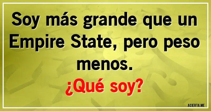 Acertijos - Soy más grande que un Empire State, pero peso menos. 
¿Qué soy?