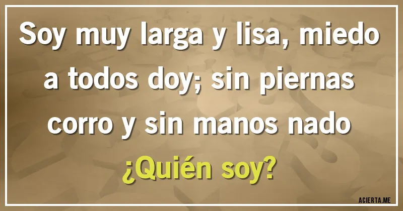 Acertijos - Soy muy larga y lisa, miedo a todos doy; sin piernas corro y sin manos nado ¿Quién soy?