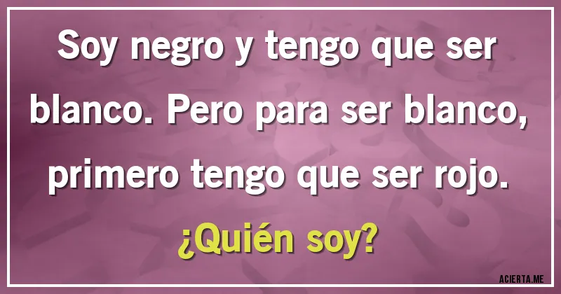 Acertijos - Soy negro y tengo que ser blanco. Pero para ser blanco, primero tengo que ser rojo.
¿Quién soy?
