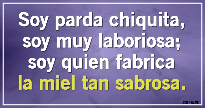 Acertijos - Soy parda chiquita,
soy muy laboriosa;
soy quien fabrica
la miel tan sabrosa.