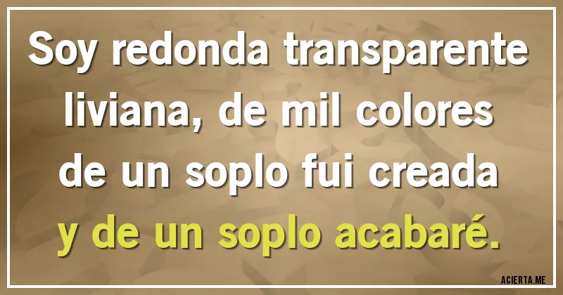 Acertijos - Soy redonda transparente
liviana, de mil colores
de un soplo fui creada
y de un soplo acabaré.