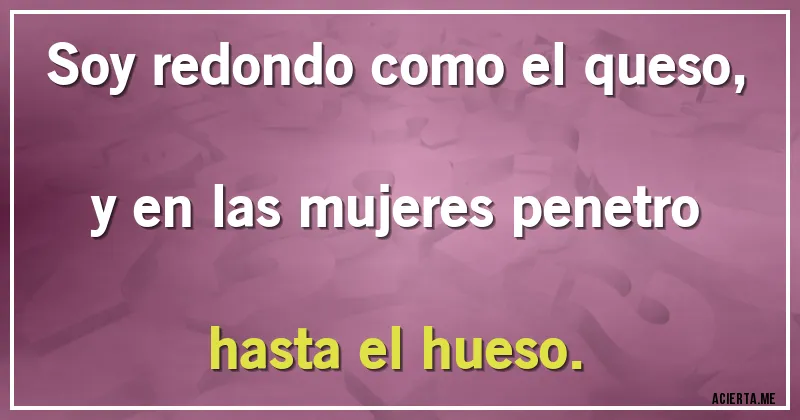 Acertijos - Soy redondo como el queso, y en las mujeres penetro hasta el hueso.