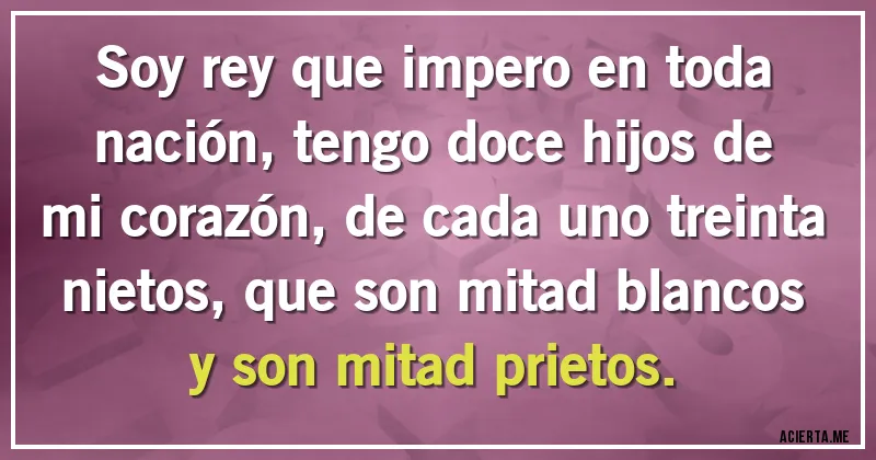 Acertijos - Soy rey que impero en toda nación, tengo doce hijos de mi corazón, de cada uno treinta nietos, que son mitad blancos y son mitad prietos.