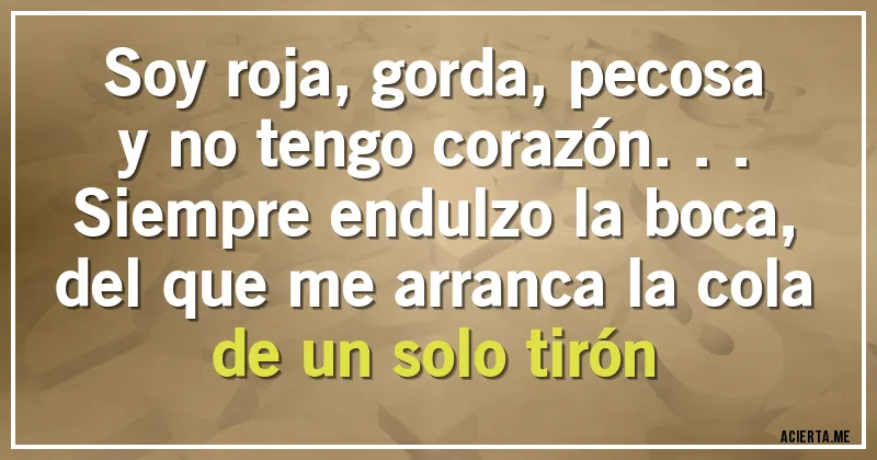 Acertijos - Soy roja, gorda, pecosa
y no tengo corazón...
Siempre endulzo la boca,
del que me arranca la cola 
de un solo tirón