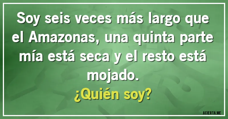 Acertijos - Soy seis veces más largo que el Amazonas, una quinta parte mía está seca y el resto está mojado.
¿Quién soy?