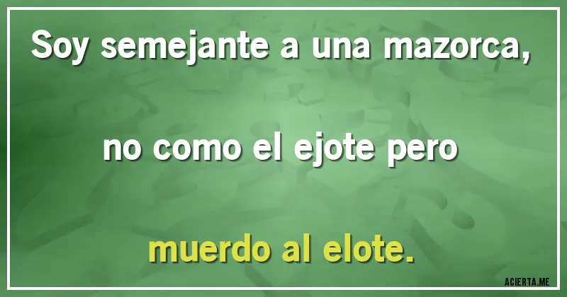 Acertijos - Soy semejante a una mazorca, no como el ejote pero muerdo al elote.