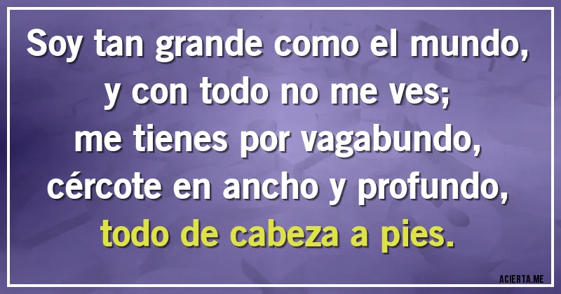 Acertijos - Soy tan grande como el mundo,
y con todo no me ves;
me tienes por vagabundo,
cércote en ancho y profundo,
todo de cabeza a pies.