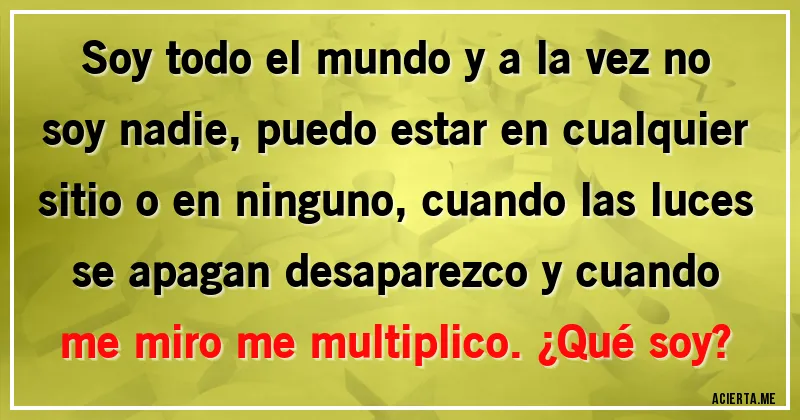 Acertijos - Soy todo el mundo y a la vez no soy nadie, puedo estar en cualquier sitio o en ninguno, cuando las luces se apagan desaparezco y cuando me miro me multiplico. ¿Qué soy?