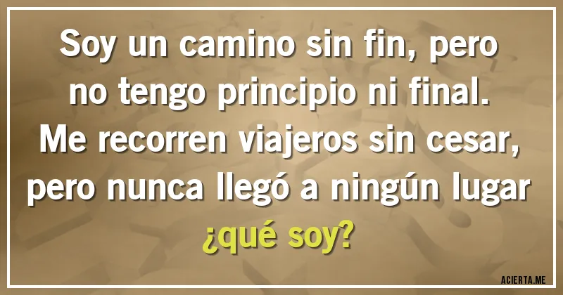 Acertijos - Soy un camino sin fin, pero no tengo principio ni final. Me recorren viajeros sin cesar, pero nunca llegó a ningún lugar ¿qué soy?