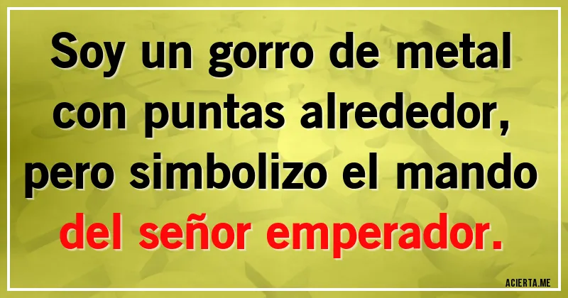 Acertijos - Soy un gorro de metal
con puntas alrededor,
pero simbolizo el mando
del señor emperador.