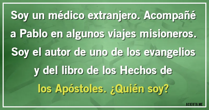 Acertijos - Soy un médico extranjero. Acompañé a Pablo en algunos viajes misioneros. Soy el autor de uno de los evangelios y del libro de los Hechos de los Apóstoles. ¿Quién soy?
