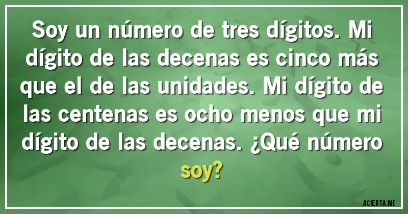Acertijos - Soy un número de tres dígitos. Mi dígito de las decenas es cinco más que el de las unidades. Mi dígito de las centenas es ocho menos que mi dígito de las decenas. ¿Qué número soy? Acertijos - Soy un número de tres dígitos. Mi dígito de las decenas es cinco más que el de las unidades. Mi dígito de las centenas es ocho menos que mi dígito de las decenas. ¿Qué número soy?